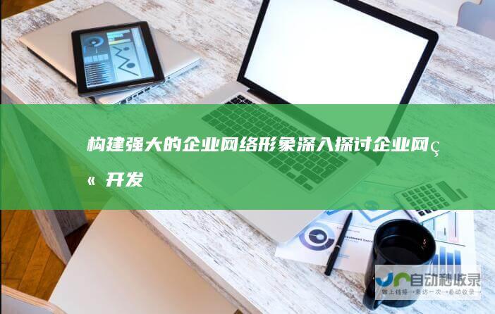 构建强大的企业网络形象：深入探讨企业网站开发策略